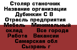 Столяр-станочник › Название организации ­ Дубинкин С.В. › Отрасль предприятия ­ Мебель › Минимальный оклад ­ 1 - Все города Работа » Вакансии   . Самарская обл.,Сызрань г.